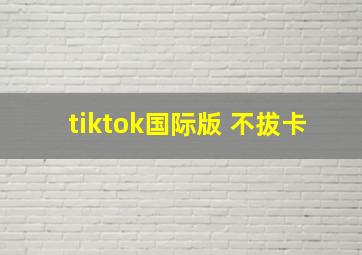 tiktok国际版 不拔卡